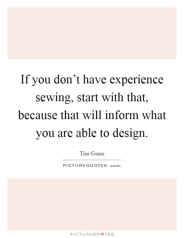 If you don't have experience sewing, start with that, because that will inform what you are able to design. Picture Quote #1