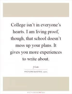 College isn’t in everyone’s hearts. I am living proof, though, that school doesn’t mess up your plans. It gives you more experiences to write about Picture Quote #1