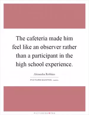 The cafeteria made him feel like an observer rather than a participant in the high school experience Picture Quote #1