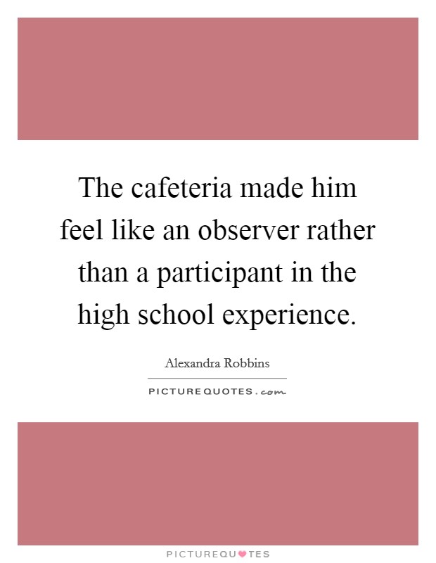 The cafeteria made him feel like an observer rather than a participant in the high school experience. Picture Quote #1
