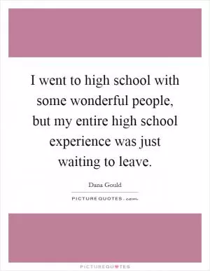 I went to high school with some wonderful people, but my entire high school experience was just waiting to leave Picture Quote #1