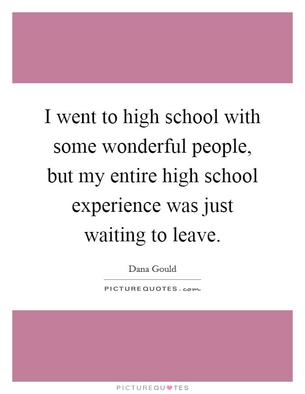 I went to high school with some wonderful people, but my entire high school experience was just waiting to leave. Picture Quote #1