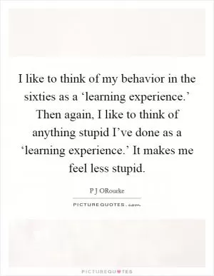 I like to think of my behavior in the sixties as a ‘learning experience.’ Then again, I like to think of anything stupid I’ve done as a ‘learning experience.’ It makes me feel less stupid Picture Quote #1