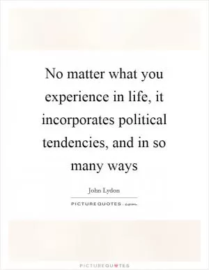No matter what you experience in life, it incorporates political tendencies, and in so many ways Picture Quote #1