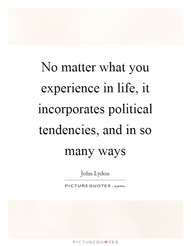 No matter what you experience in life, it incorporates political tendencies, and in so many ways Picture Quote #1