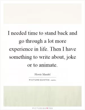 I needed time to stand back and go through a lot more experience in life. Then I have something to write about, joke or to animate Picture Quote #1