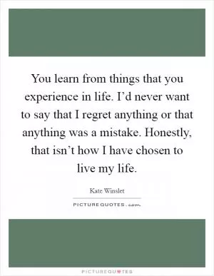 You learn from things that you experience in life. I’d never want to say that I regret anything or that anything was a mistake. Honestly, that isn’t how I have chosen to live my life Picture Quote #1