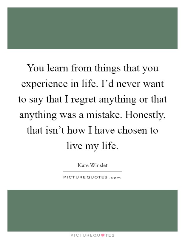 You learn from things that you experience in life. I'd never want to say that I regret anything or that anything was a mistake. Honestly, that isn't how I have chosen to live my life. Picture Quote #1