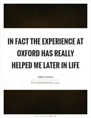 In fact the experience at Oxford has really helped me later in life Picture Quote #1