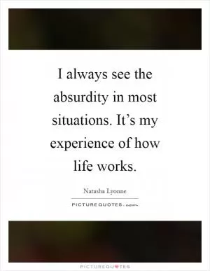 I always see the absurdity in most situations. It’s my experience of how life works Picture Quote #1