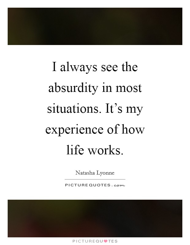 I always see the absurdity in most situations. It's my experience of how life works. Picture Quote #1