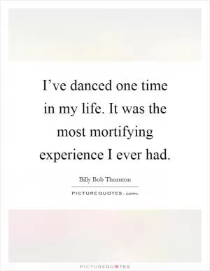 I’ve danced one time in my life. It was the most mortifying experience I ever had Picture Quote #1