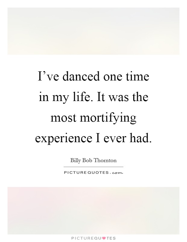 I've danced one time in my life. It was the most mortifying experience I ever had. Picture Quote #1