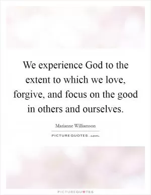 We experience God to the extent to which we love, forgive, and focus on the good in others and ourselves Picture Quote #1