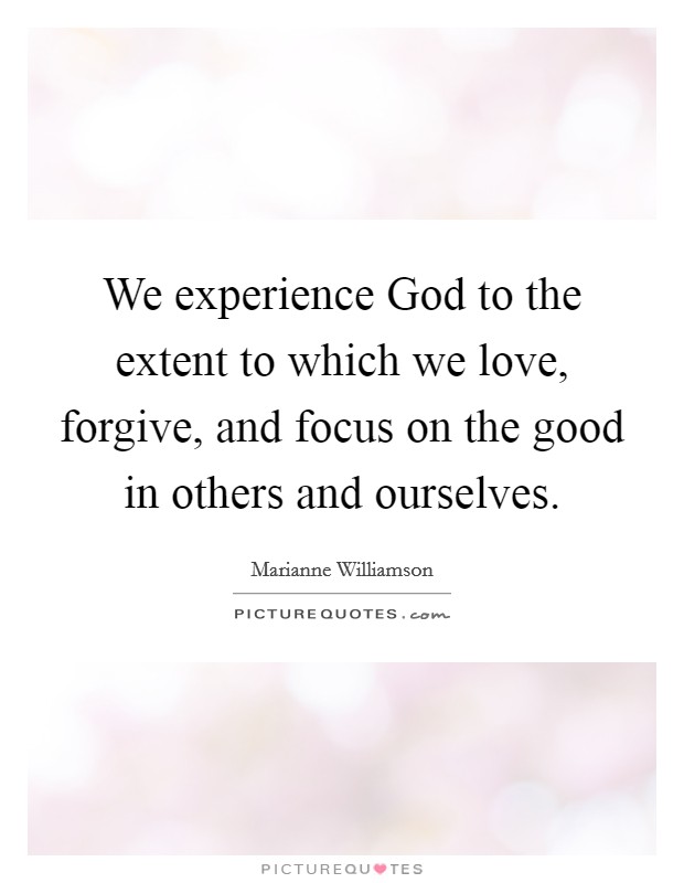 We experience God to the extent to which we love, forgive, and focus on the good in others and ourselves. Picture Quote #1