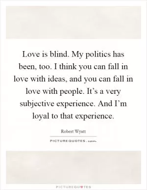 Love is blind. My politics has been, too. I think you can fall in love with ideas, and you can fall in love with people. It’s a very subjective experience. And I’m loyal to that experience Picture Quote #1