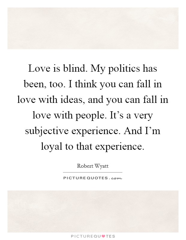 Love is blind. My politics has been, too. I think you can fall in love with ideas, and you can fall in love with people. It's a very subjective experience. And I'm loyal to that experience. Picture Quote #1
