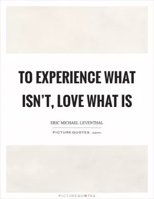 To experience what isn’t, love what is Picture Quote #1