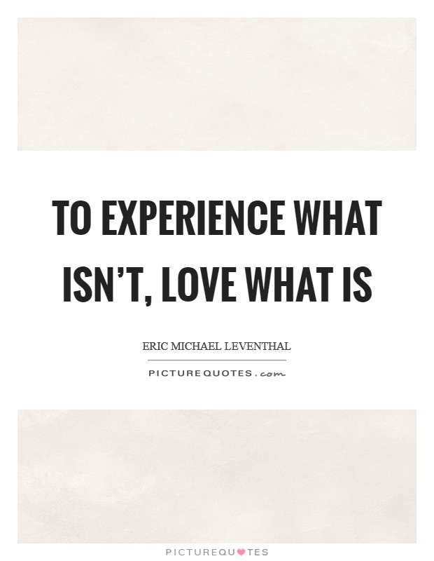 To experience what isn't, love what is Picture Quote #1