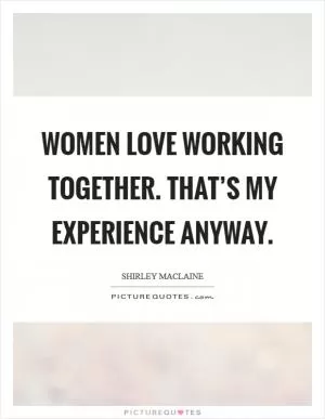 Women love working together. That’s my experience anyway Picture Quote #1