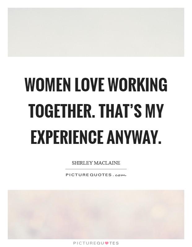 Women love working together. That's my experience anyway. Picture Quote #1