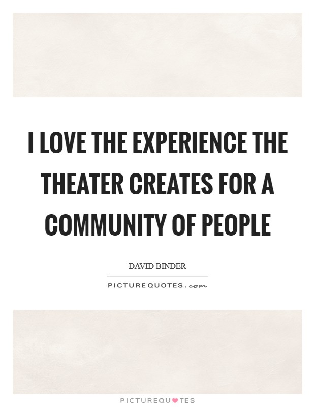 I love the experience the theater creates for a community of people Picture Quote #1