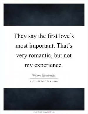 They say the first love’s most important. That’s very romantic, but not my experience Picture Quote #1