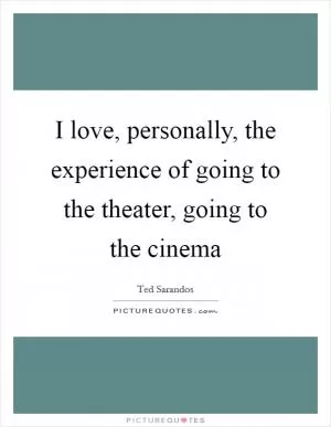 I love, personally, the experience of going to the theater, going to the cinema Picture Quote #1
