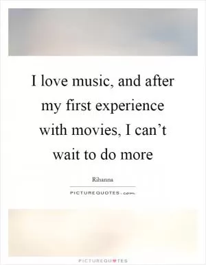 I love music, and after my first experience with movies, I can’t wait to do more Picture Quote #1