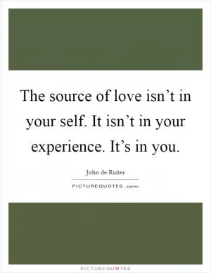The source of love isn’t in your self. It isn’t in your experience. It’s in you Picture Quote #1