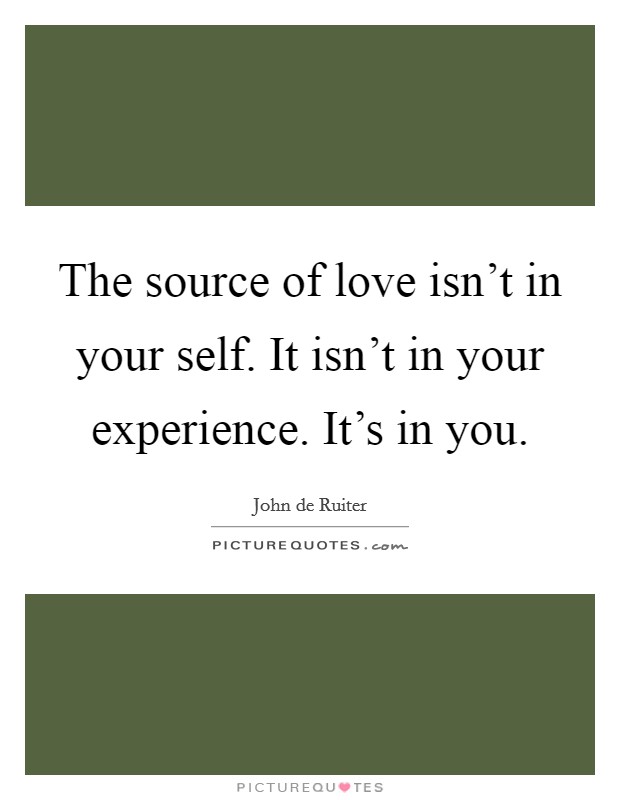 The source of love isn't in your self. It isn't in your experience. It's in you. Picture Quote #1