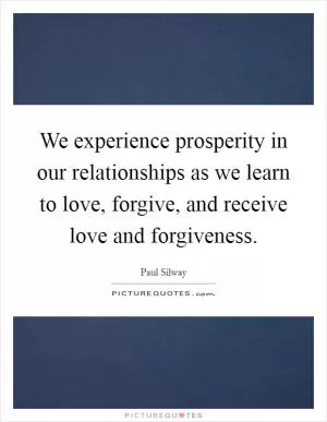 We experience prosperity in our relationships as we learn to love, forgive, and receive love and forgiveness Picture Quote #1