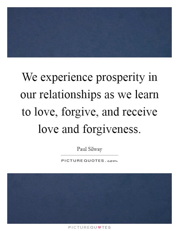 We experience prosperity in our relationships as we learn to love, forgive, and receive love and forgiveness. Picture Quote #1
