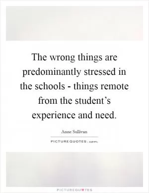 The wrong things are predominantly stressed in the schools - things remote from the student’s experience and need Picture Quote #1
