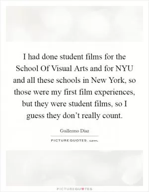 I had done student films for the School Of Visual Arts and for NYU and all these schools in New York, so those were my first film experiences, but they were student films, so I guess they don’t really count Picture Quote #1