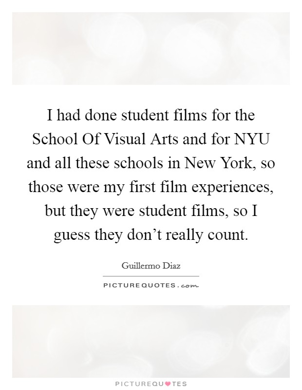 I had done student films for the School Of Visual Arts and for NYU and all these schools in New York, so those were my first film experiences, but they were student films, so I guess they don't really count. Picture Quote #1