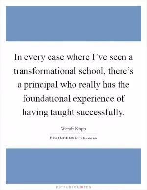 In every case where I’ve seen a transformational school, there’s a principal who really has the foundational experience of having taught successfully Picture Quote #1