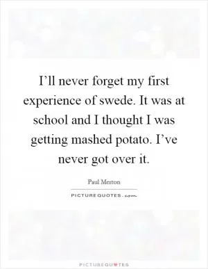 I’ll never forget my first experience of swede. It was at school and I thought I was getting mashed potato. I’ve never got over it Picture Quote #1