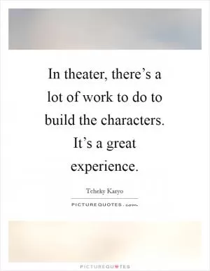 In theater, there’s a lot of work to do to build the characters. It’s a great experience Picture Quote #1