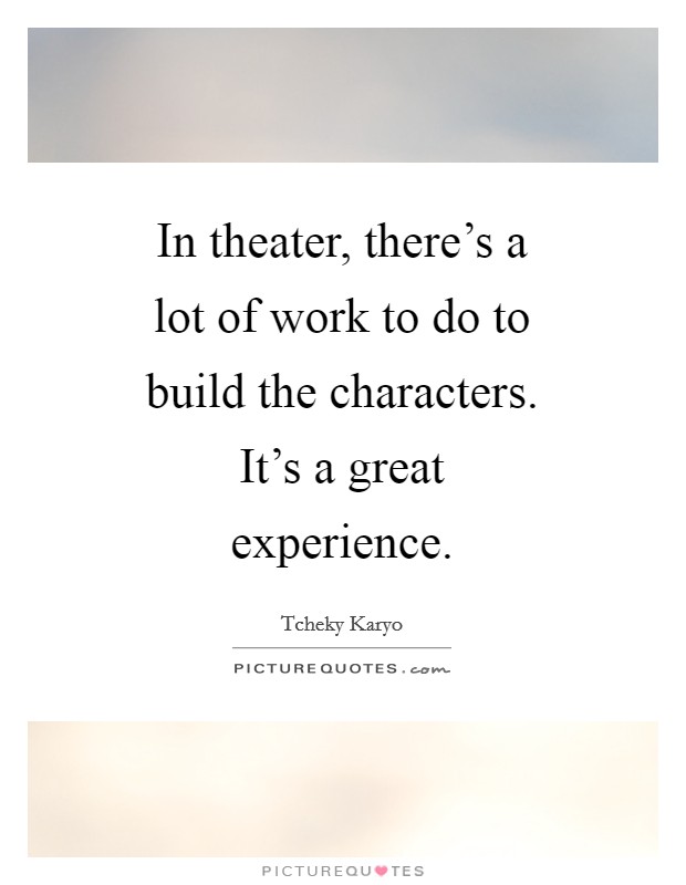 In theater, there's a lot of work to do to build the characters. It's a great experience. Picture Quote #1
