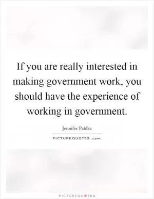 If you are really interested in making government work, you should have the experience of working in government Picture Quote #1