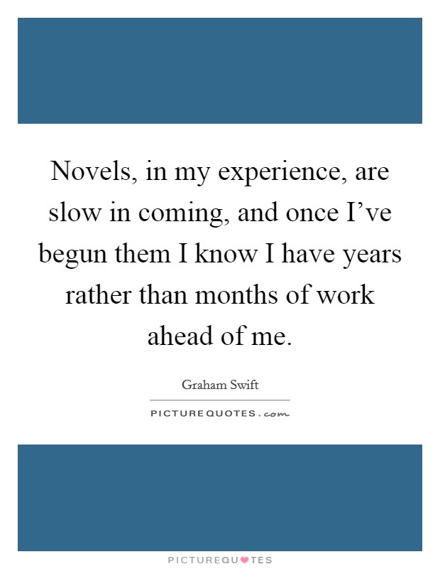 Novels, in my experience, are slow in coming, and once I've begun them I know I have years rather than months of work ahead of me. Picture Quote #1