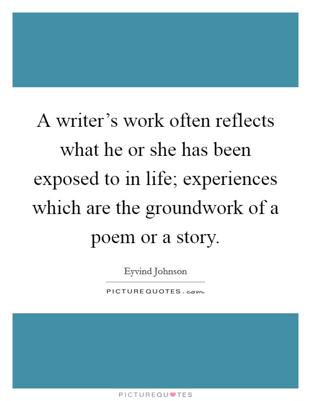 A writer's work often reflects what he or she has been exposed to in life; experiences which are the groundwork of a poem or a story. Picture Quote #1