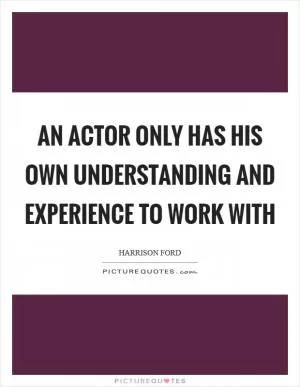 An actor only has his own understanding and experience to work with Picture Quote #1
