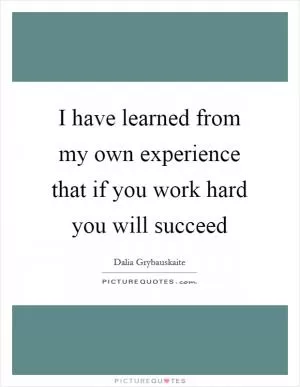 I have learned from my own experience that if you work hard you will succeed Picture Quote #1