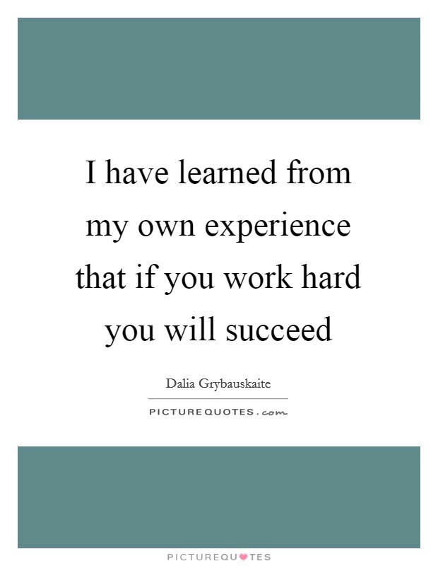 I have learned from my own experience that if you work hard you will succeed Picture Quote #1
