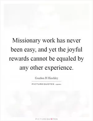 Missionary work has never been easy, and yet the joyful rewards cannot be equaled by any other experience Picture Quote #1