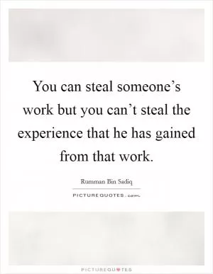 You can steal someone’s work but you can’t steal the experience that he has gained from that work Picture Quote #1