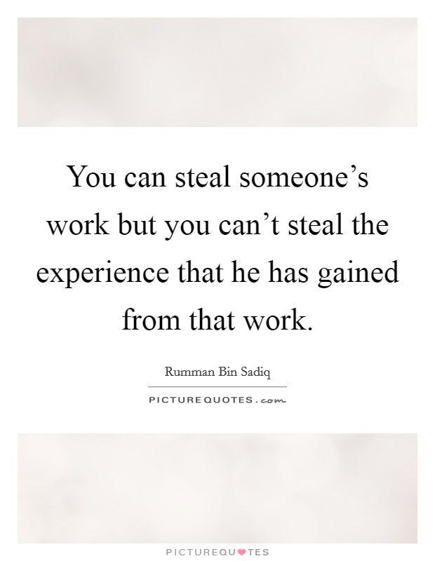 You can steal someone's work but you can't steal the experience that he has gained from that work. Picture Quote #1