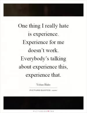 One thing I really hate is experience. Experience for me doesn’t work. Everybody’s talking about experience this, experience that Picture Quote #1